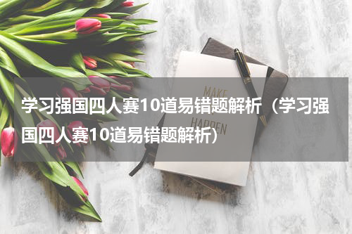 学习强国四人赛10道易错题解析（学习强国四人赛10道易错题解析）