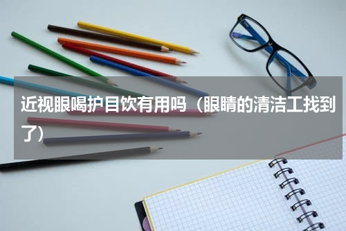 近视眼喝护目饮有用吗（眼睛的清洁工找到了）