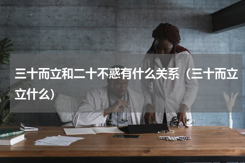 三十而立和二十不惑有什么关系（三十而立立什么）