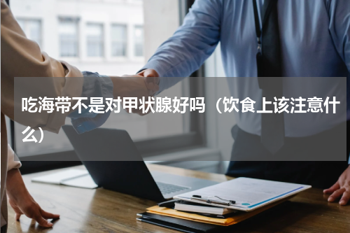吃海带不是对甲状腺好吗（饮食上该注意什么）