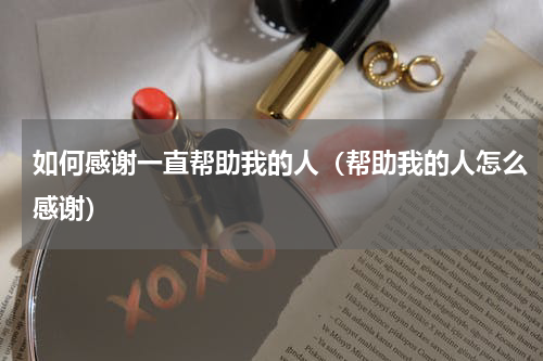 如何感谢一直帮助我的人（帮助我的人怎么感谢）
