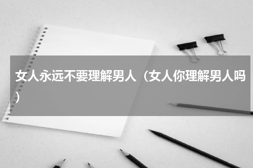 女人永远不要理解男人（女人你理解男人吗）