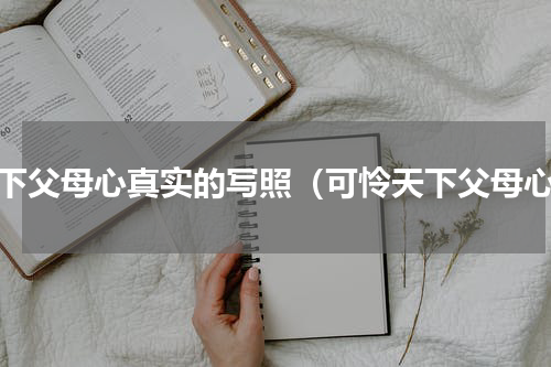 天下父母心真实的写照（可怜天下父母心）