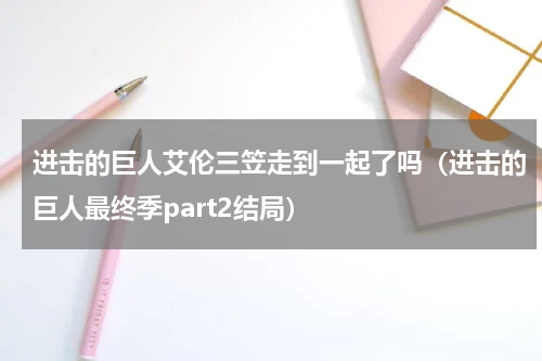 进击的巨人艾伦三笠走到一起了吗（进击的巨人最终季part2结局）