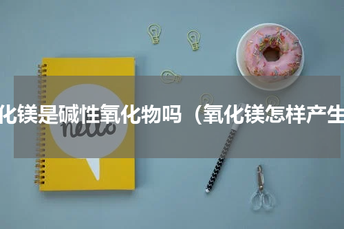氧化镁是碱性氧化物吗（氧化镁怎样产生）