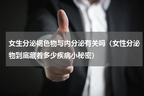 女生分泌褐色物与内分泌有关吗（女性分泌物到底藏着多少疾病小秘密）