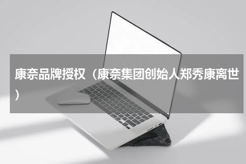 康奈品牌授权（康奈集团创始人郑秀康离世）
