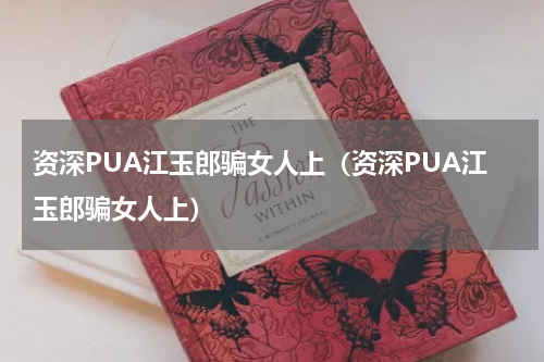 资深PUA江玉郎骗女人上（资深PUA江玉郎骗女人上）