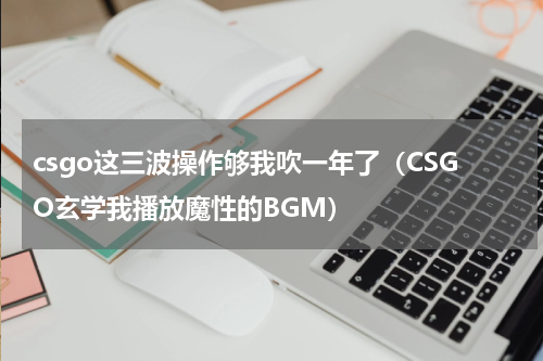 csgo这三波操作够我吹一年了（CSGO玄学我播放魔性的BGM）