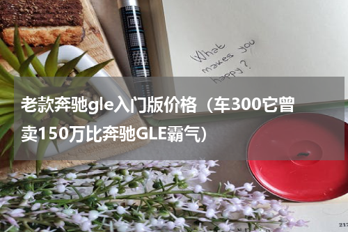 老款奔驰gle入门版价格（车300它曾卖150万比奔驰GLE霸气）