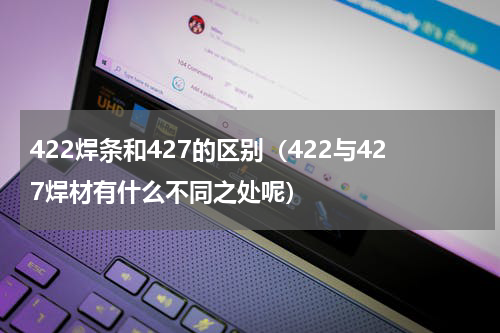 422焊条和427的区别（422与427焊材有什么不同之处呢）