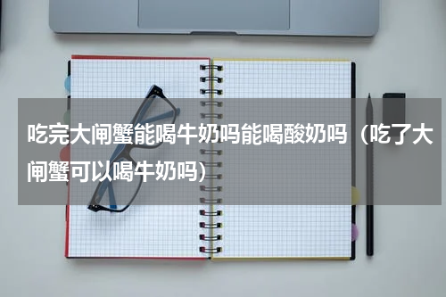 吃完大闸蟹能喝牛奶吗能喝酸奶吗（吃了大闸蟹可以喝牛奶吗）