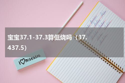 宝宝37.1-37.3算低烧吗（37.437.5）