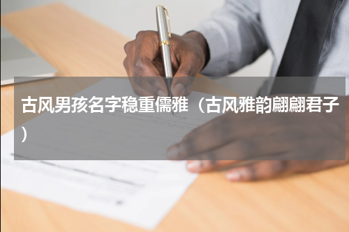 古风男孩名字稳重儒雅（古风雅韵翩翩君子）