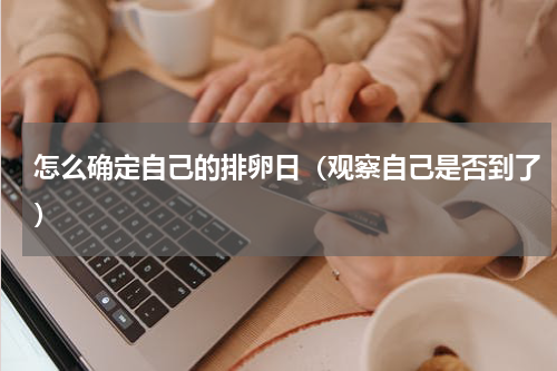 怎么确定自己的排卵日（观察自己是否到了）