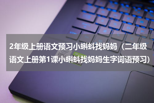 2年级上册语文预习小蝌蚪找妈妈（二年级语文上册第1课小蝌蚪找妈妈生字词语预习）
