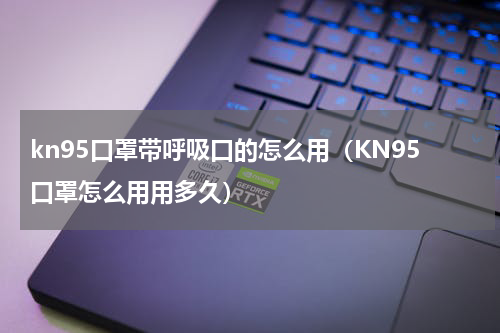 kn95口罩带呼吸口的怎么用（KN95口罩怎么用用多久）