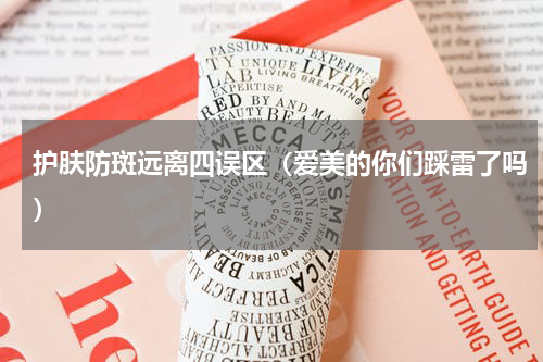 护肤防斑远离四误区（爱美的你们踩雷了吗）