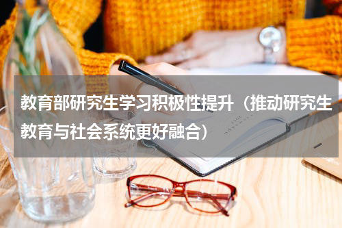 教育部研究生学习积极性提升（推动研究生教育与社会系统更好融合）
