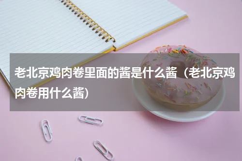 老北京鸡肉卷里面的酱是什么酱（老北京鸡肉卷用什么酱）