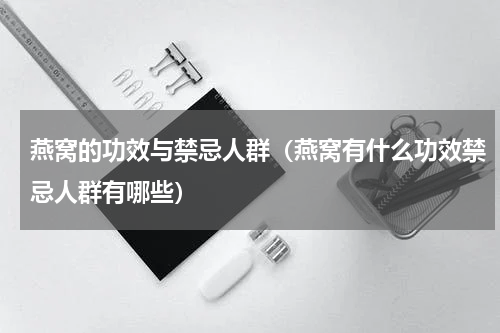燕窝的功效与禁忌人群（燕窝有什么功效禁忌人群有哪些）