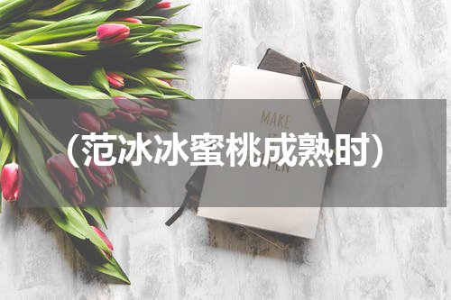（范冰冰蜜桃成熟时）