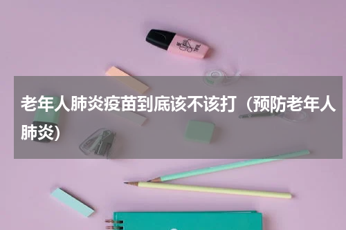 老年人肺炎疫苗到底该不该打（预防老年人肺炎）