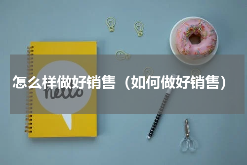 怎么样做好销售（如何做好销售）