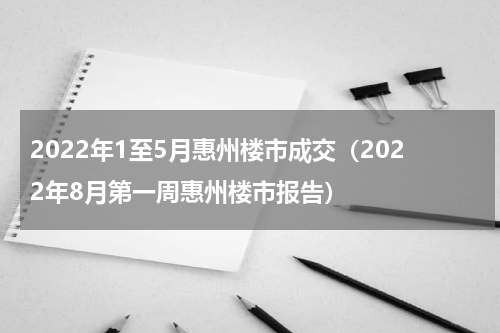 2022年1至5月惠州楼市成交（2022年8月第一周惠州楼市报告）