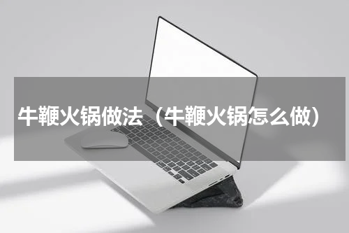 牛鞭火锅做法（牛鞭火锅怎么做）