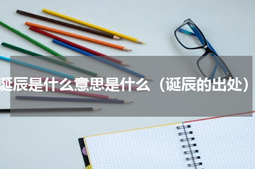 诞辰是什么意思是什么（诞辰的出处）