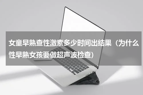 女童早熟查性激素多少时间出结果（为什么性早熟女孩要做超声波检查）
