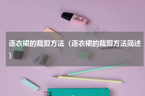 连衣裙的裁剪方法（连衣裙的裁剪方法简述）