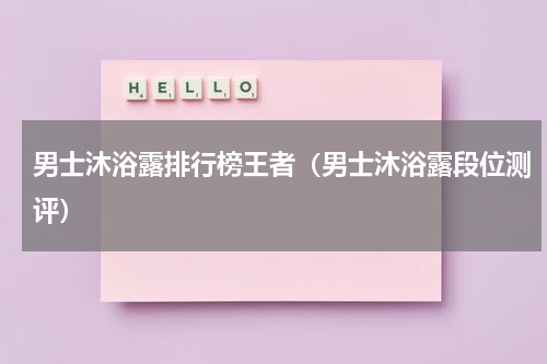男士沐浴露排行榜王者（男士沐浴露段位测评）