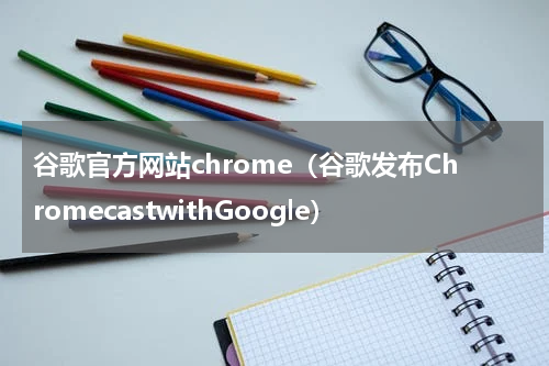 谷歌官方网站chrome（谷歌发布ChromecastwithGoogle）