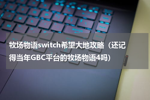 牧场物语switch希望大地攻略（还记得当年GBC平台的牧场物语4吗）