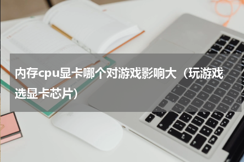 内存cpu显卡哪个对游戏影响大（玩游戏选显卡芯片）