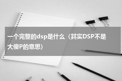 一个完整的dsp是什么（其实DSP不是大傻P的意思）