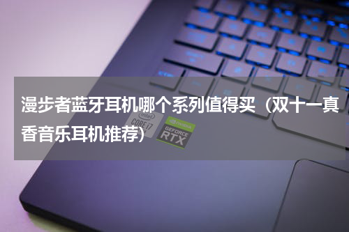 漫步者蓝牙耳机哪个系列值得买（双十一真香音乐耳机推荐）