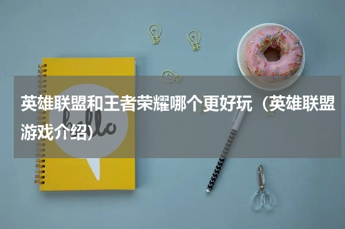 英雄联盟和王者荣耀哪个更好玩（英雄联盟游戏介绍）