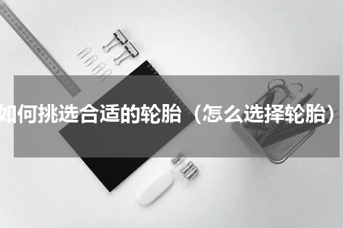 如何挑选合适的轮胎（怎么选择轮胎）