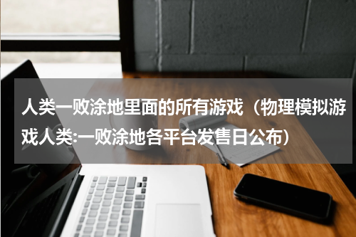 人类一败涂地里面的所有游戏（物理模拟游戏人类:一败涂地各平台发售日公布）