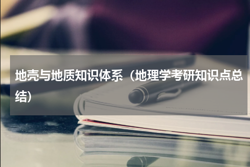 地壳与地质知识体系（地理学考研知识点总结）