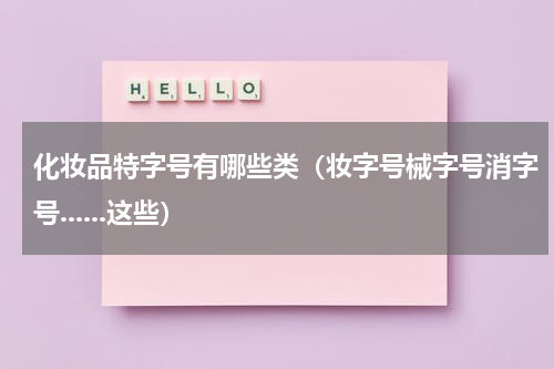 化妆品特字号有哪些类（妆字号械字号消字号......这些）