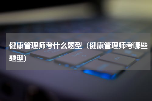 健康管理师考什么题型（健康管理师考哪些题型）