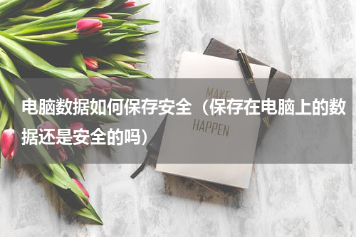 电脑数据如何保存安全（保存在电脑上的数据还是安全的吗）