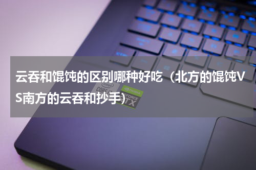 云吞和馄饨的区别哪种好吃（北方的馄饨VS南方的云吞和抄手）
