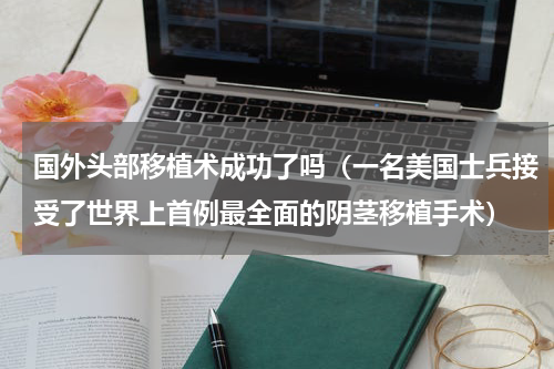 国外头部移植术成功了吗（一名美国士兵接受了世界上首例最全面的阴茎移植手术）