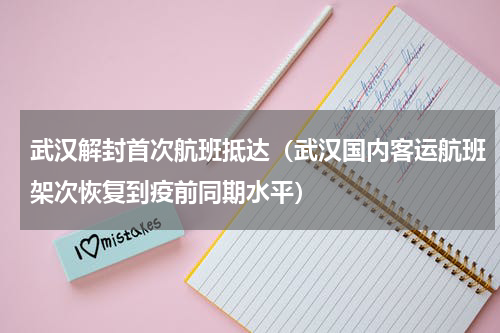 武汉解封首次航班抵达（武汉国内客运航班架次恢复到疫前同期水平）