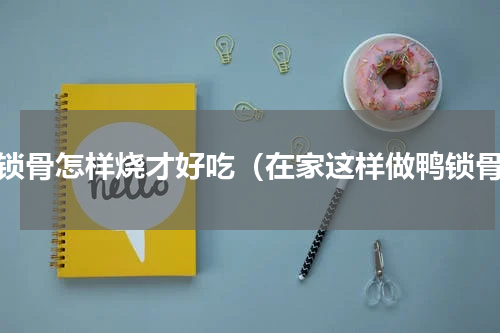 鸭锁骨怎样烧才好吃（在家这样做鸭锁骨）